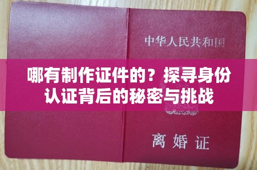 佛山哪有制作证件的？探寻身份认证背后的秘密与挑战