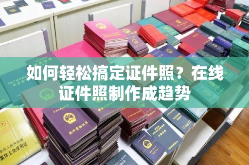 佛山如何轻松搞定证件照？在线证件照制作成趋势
